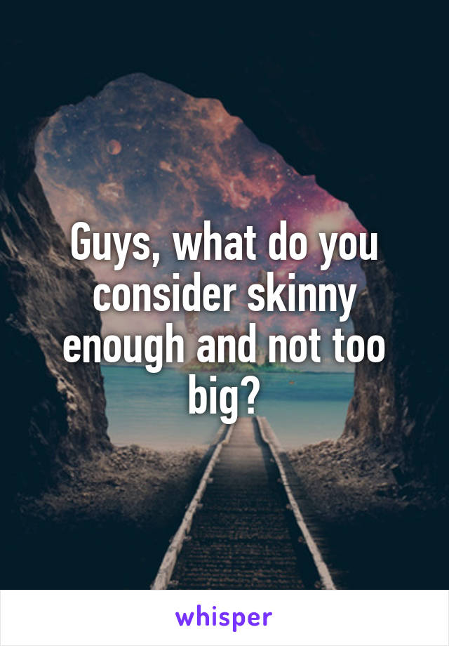 Guys, what do you consider skinny enough and not too big?