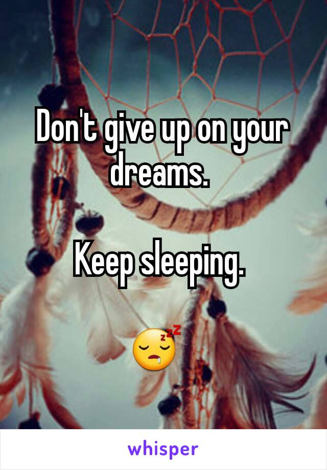 Don't give up on your dreams. 

Keep sleeping. 

😴  