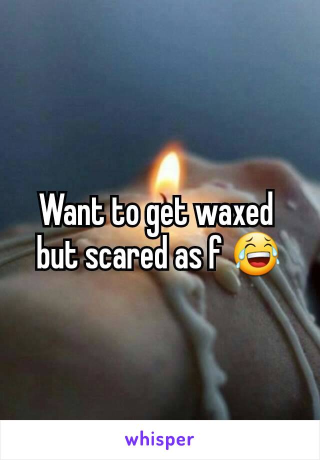 Want to get waxed 
but scared as f 😂