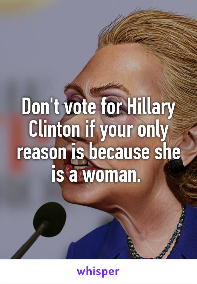 Don't vote for Hillary Clinton if your only reason is because she is a woman. 