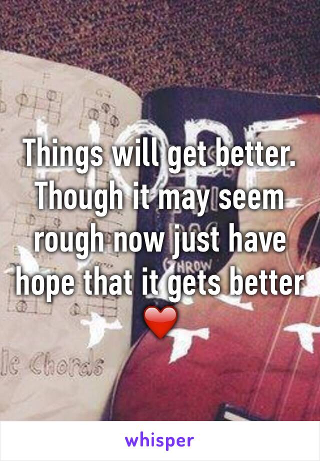 Things will get better. Though it may seem rough now just have hope that it gets better ❤