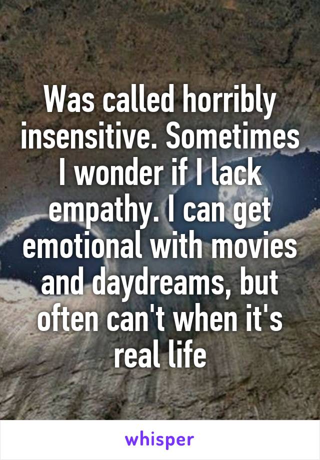 Was called horribly insensitive. Sometimes I wonder if I lack empathy. I can get emotional with movies and daydreams, but often can't when it's real life