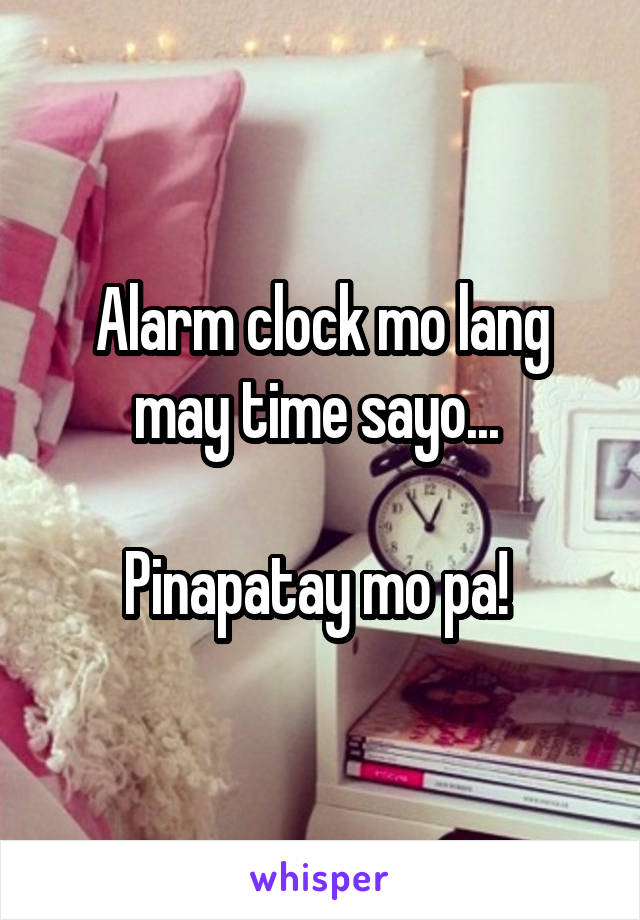 Alarm clock mo lang may time sayo... 

Pinapatay mo pa! 