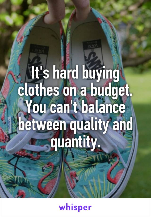 It's hard buying clothes on a budget. You can't balance between quality and quantity.