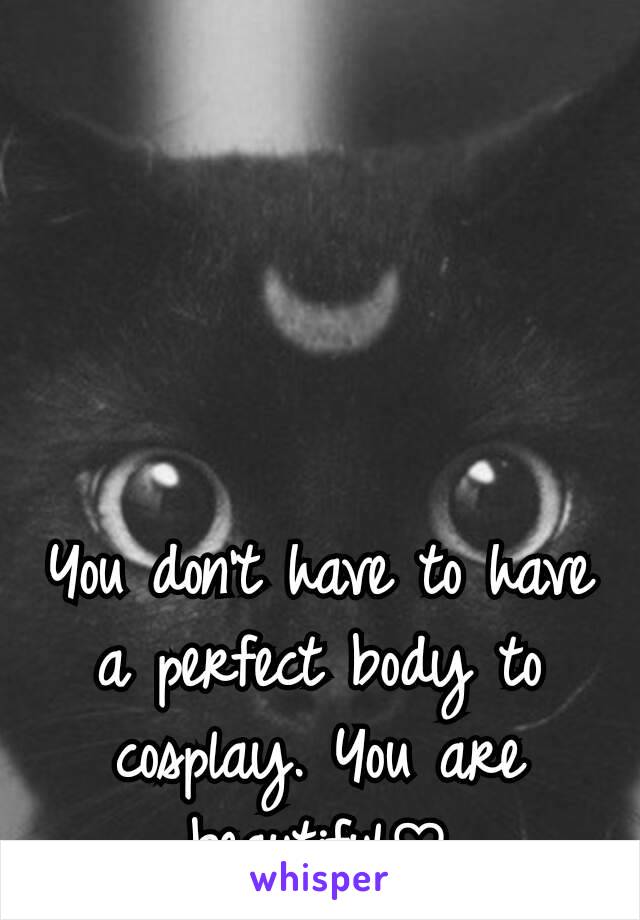 You don't have to have a perfect body to cosplay. You are beautiful♡