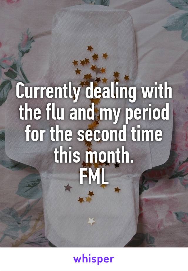 Currently dealing with the flu and my period for the second time this month.
FML