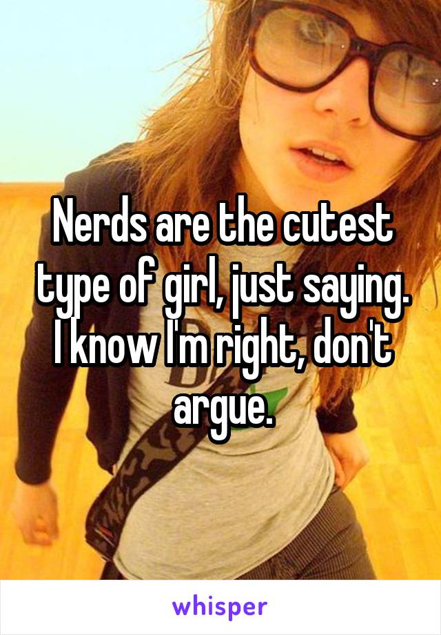 Nerds are the cutest type of girl, just saying. I know I'm right, don't argue.