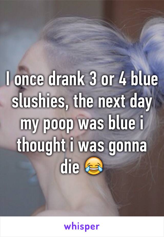 I once drank 3 or 4 blue slushies, the next day my poop was blue i thought i was gonna die 😂