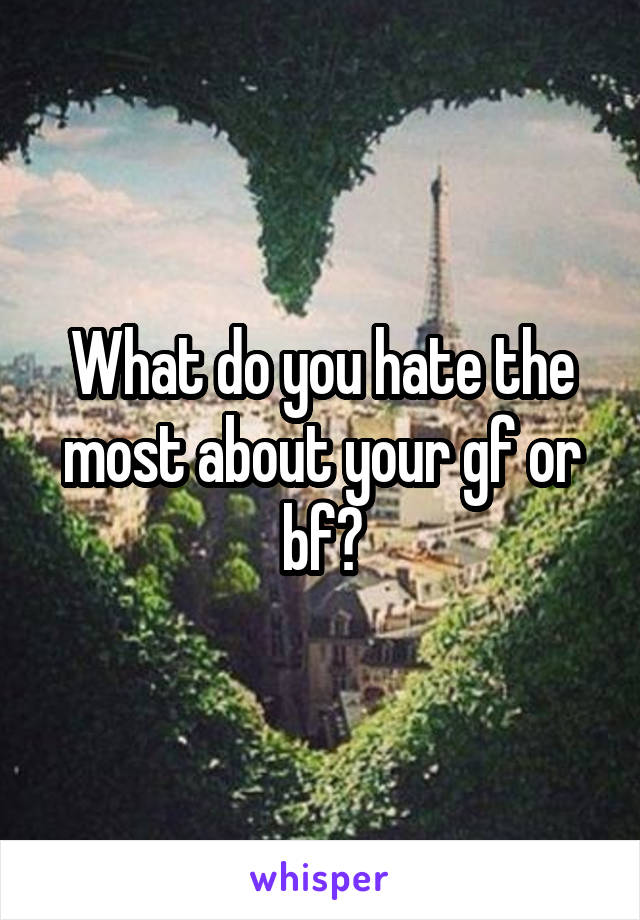 What do you hate the most about your gf or bf?