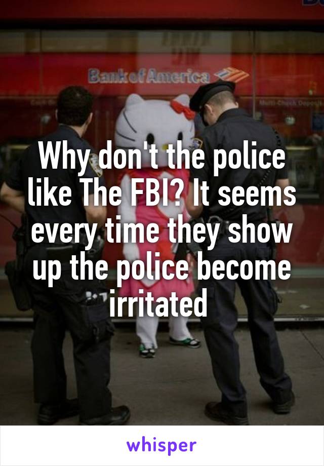 Why don't the police like The FBI? It seems every time they show up the police become irritated 