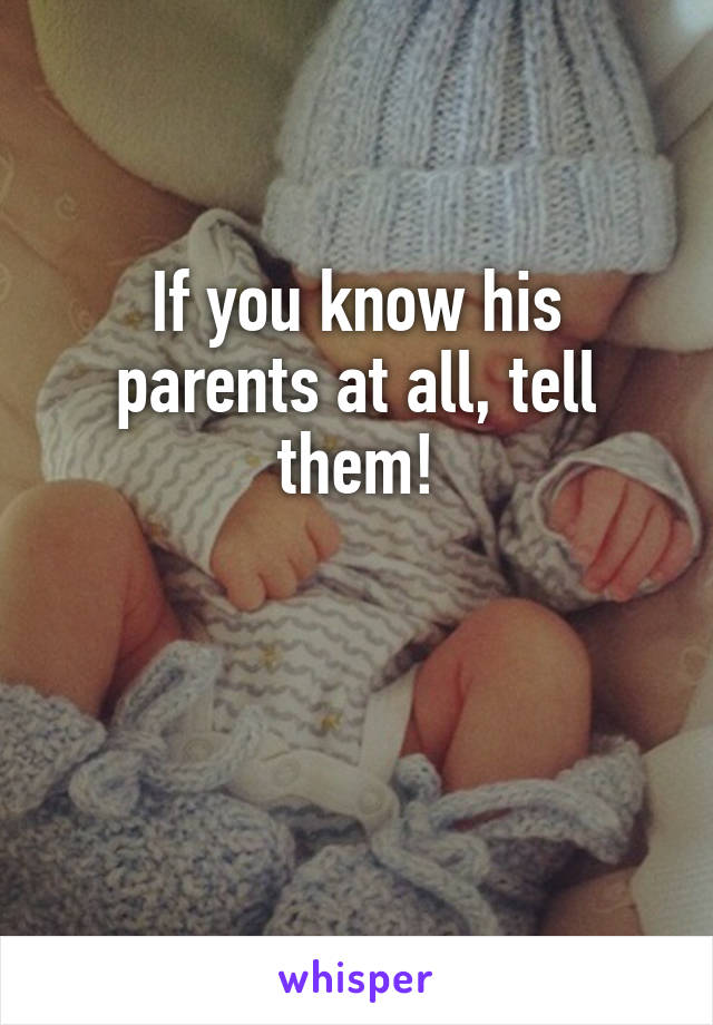 If you know his parents at all, tell them!


