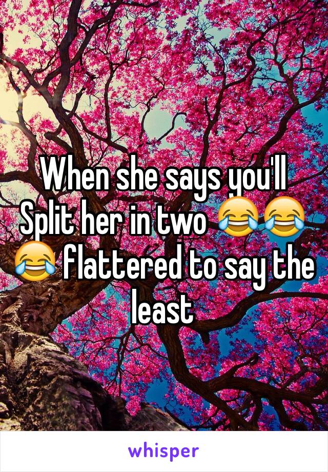 When she says you'll
Split her in two 😂😂😂 flattered to say the least 