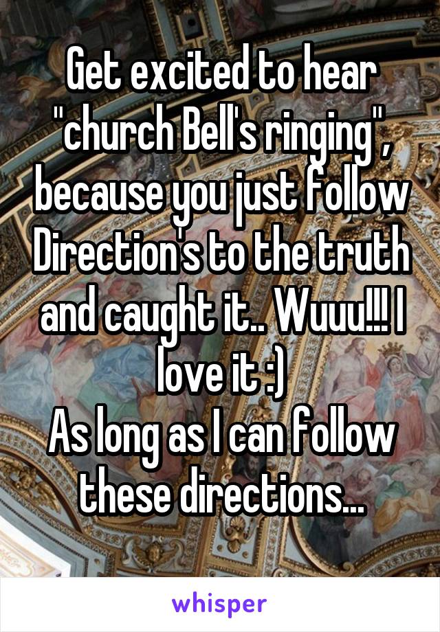 Get excited to hear "church Bell's ringing", because you just follow Direction's to the truth and caught it.. Wuuu!!! I love it :)
As long as I can follow these directions...
