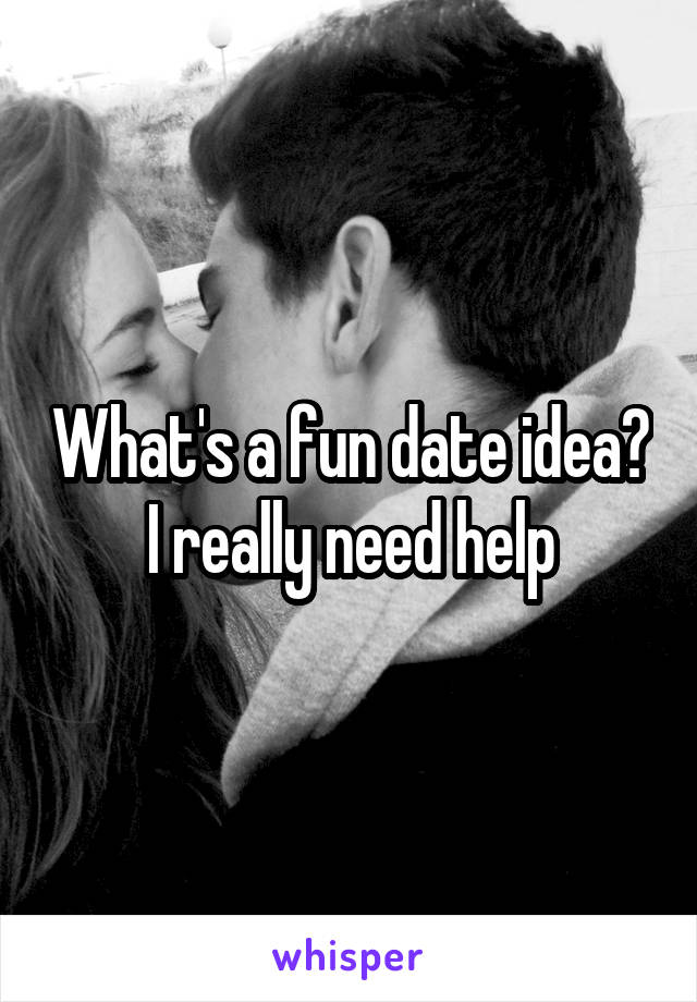 What's a fun date idea? I really need help