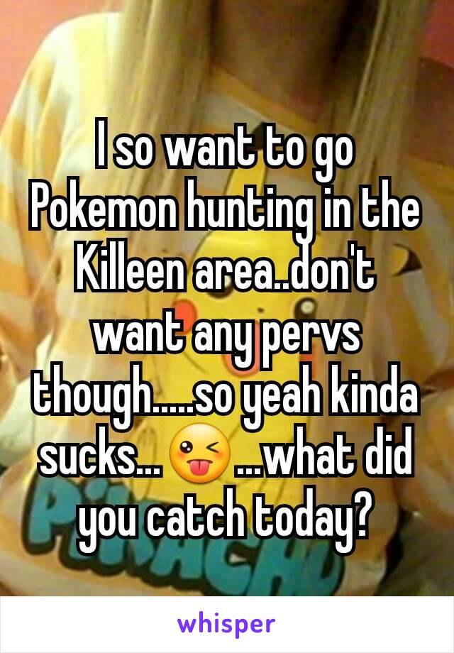 I so want to go Pokemon hunting in the Killeen area..don't want any pervs though.....so yeah kinda sucks...😜...what did you catch today?