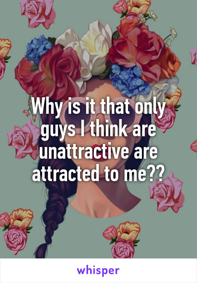 Why is it that only guys I think are unattractive are attracted to me??