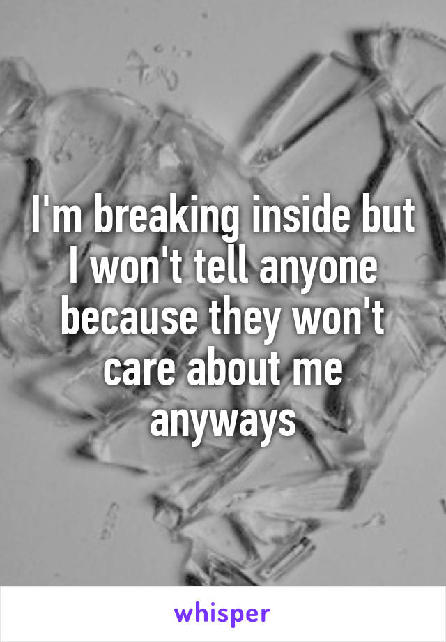 I'm breaking inside but I won't tell anyone because they won't care about me anyways