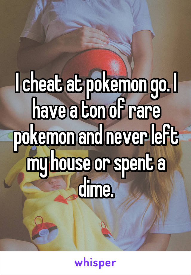 I cheat at pokemon go. I have a ton of rare pokemon and never left my house or spent a dime.