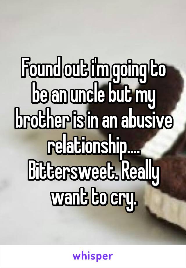 Found out i'm going to be an uncle but my brother is in an abusive relationship.... Bittersweet. Really want to cry.