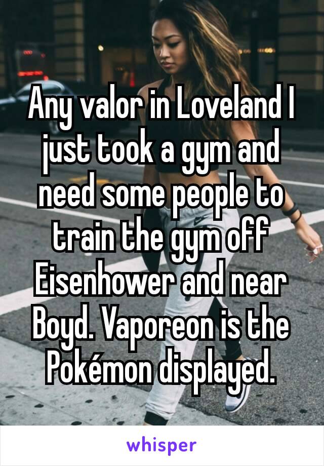 Any valor in Loveland I just took a gym and need some people to train the gym off Eisenhower and near Boyd. Vaporeon is the Pokémon displayed.