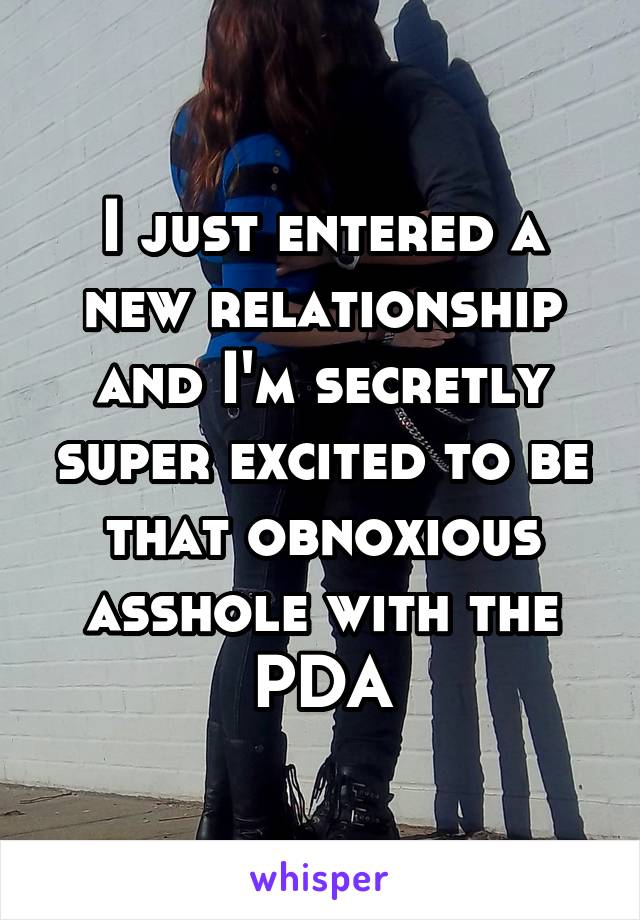 I just entered a new relationship and I'm secretly super excited to be that obnoxious asshole with the PDA