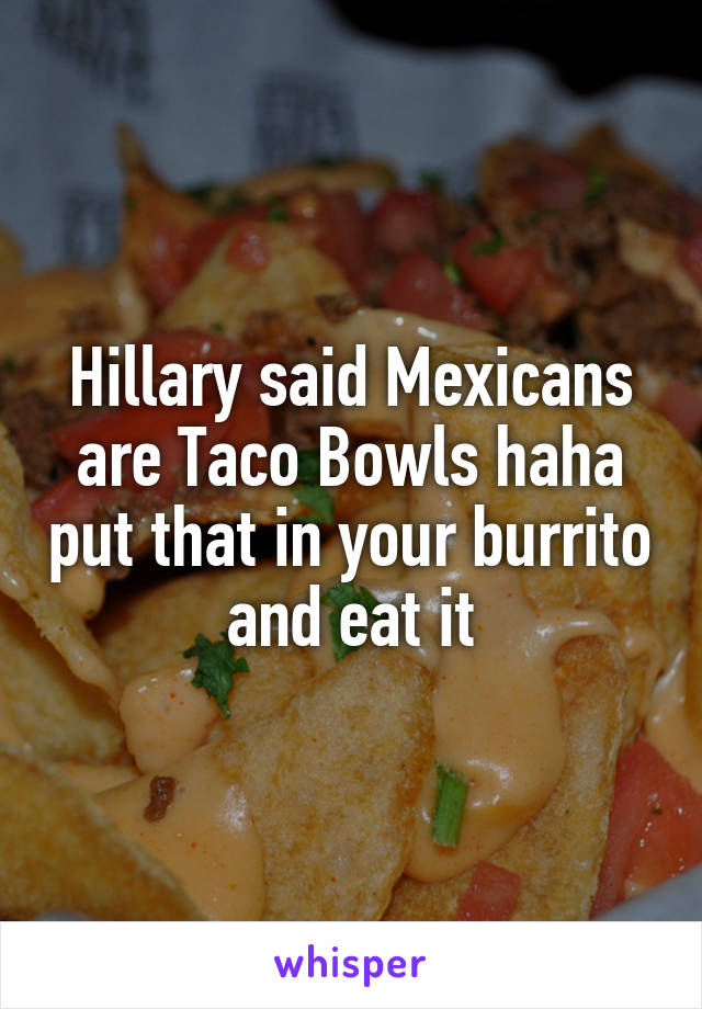 Hillary said Mexicans are Taco Bowls haha put that in your burrito and eat it