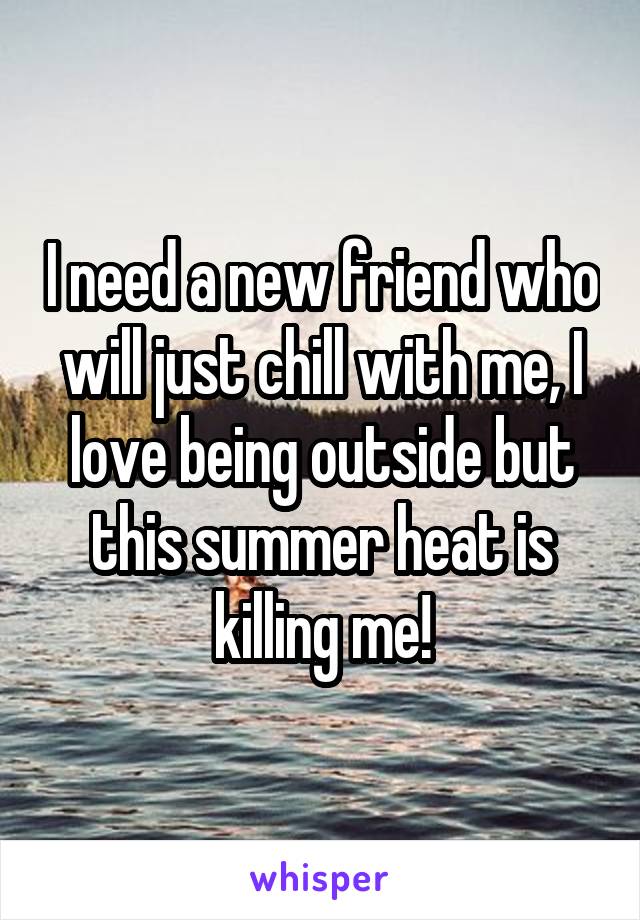 I need a new friend who will just chill with me, I love being outside but this summer heat is killing me!