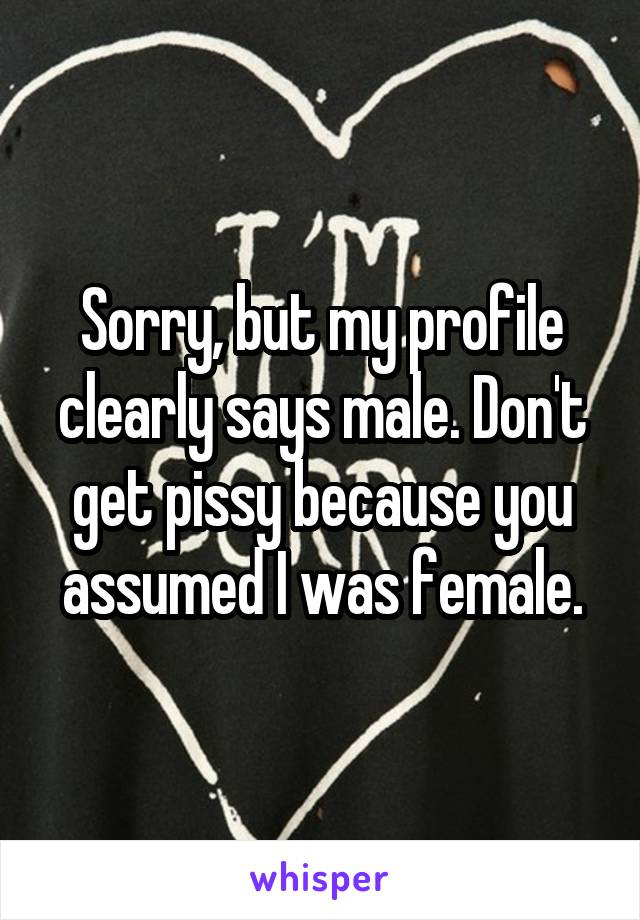 Sorry, but my profile clearly says male. Don't get pissy because you assumed I was female.