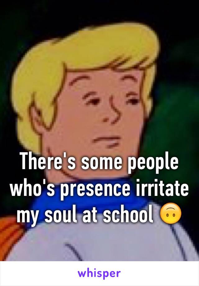 There's some people who's presence irritate my soul at school 🙃