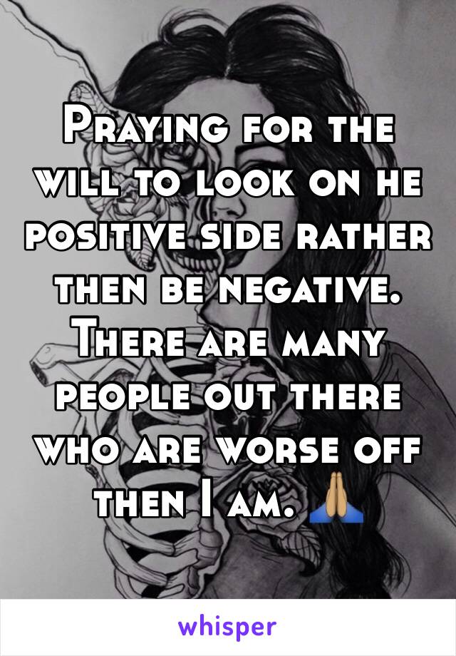 Praying for the will to look on he positive side rather then be negative. There are many people out there who are worse off then I am. 🙏🏽
