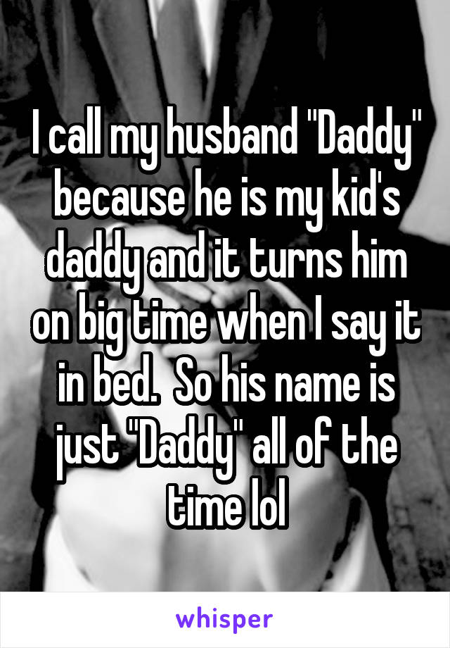 I call my husband "Daddy" because he is my kid's daddy and it turns him on big time when I say it in bed.  So his name is just "Daddy" all of the time lol