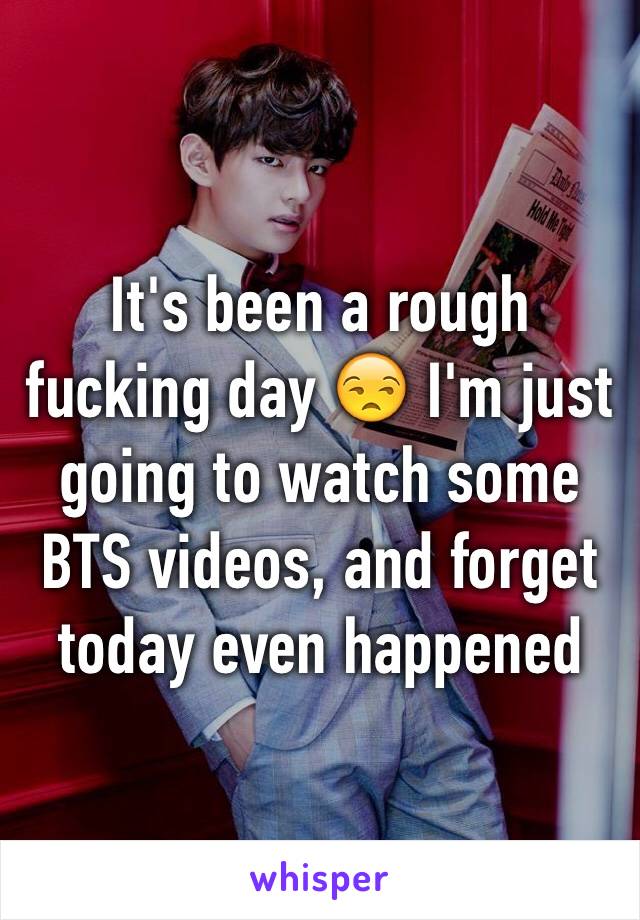 It's been a rough fucking day 😒 I'm just going to watch some BTS videos, and forget today even happened 