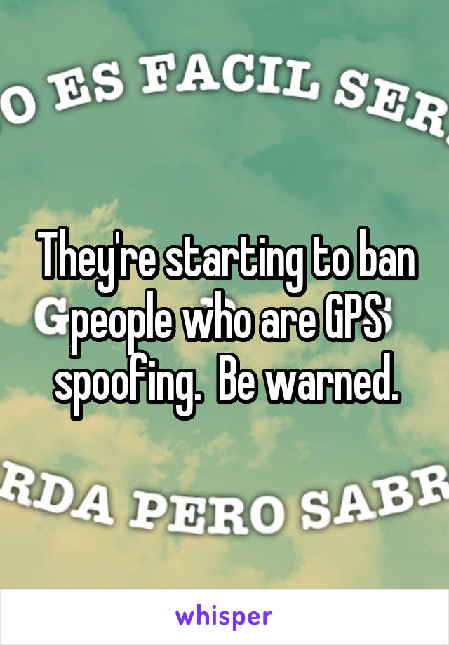 They're starting to ban people who are GPS spoofing.  Be warned.