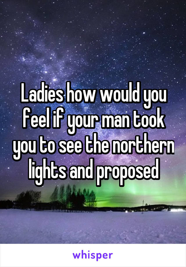 Ladies how would you feel if your man took you to see the northern lights and proposed