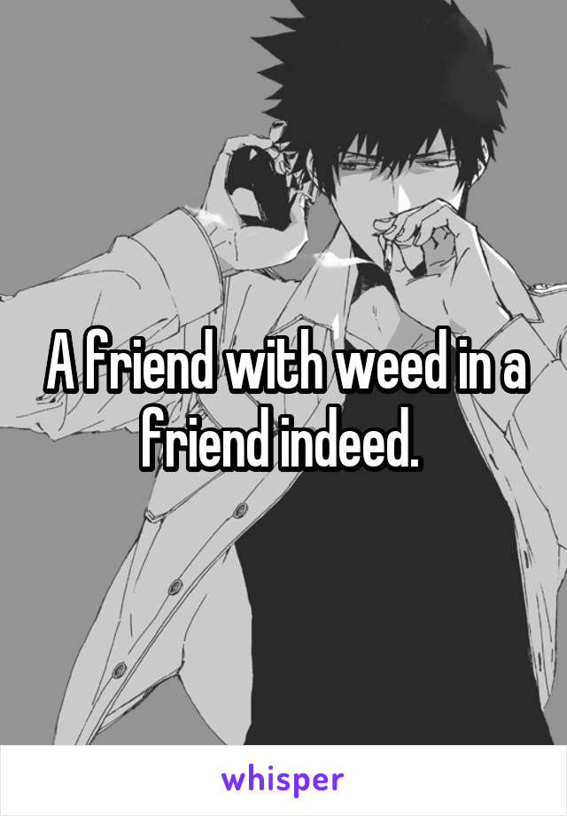 A friend with weed in a friend indeed. 