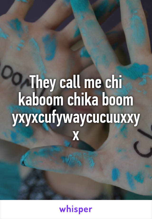 They call me chi kaboom chika boom yxyxcufywaycucuuxxyx