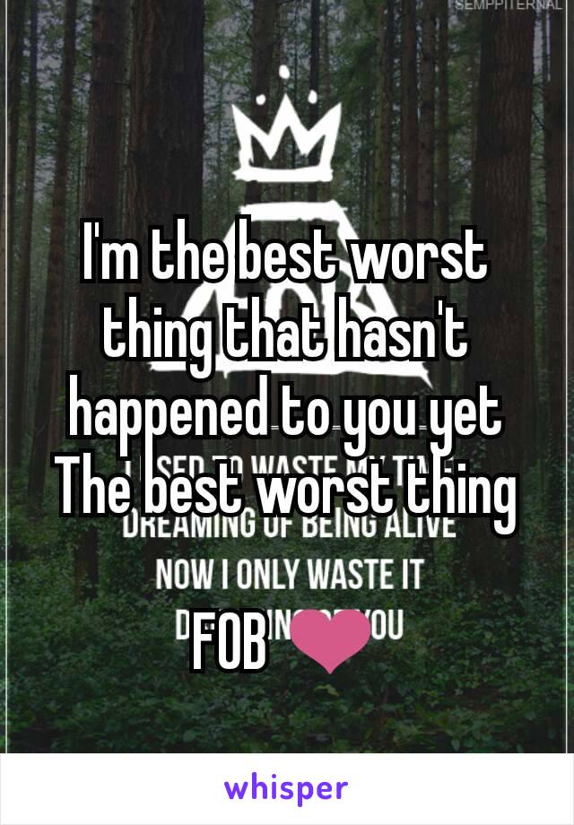 I'm the best worst thing that hasn't happened to you yet
The best worst thing

FOB ❤