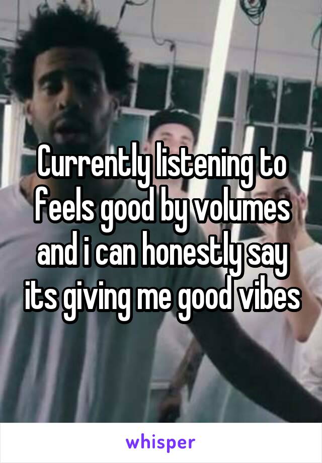 Currently listening to feels good by volumes and i can honestly say its giving me good vibes