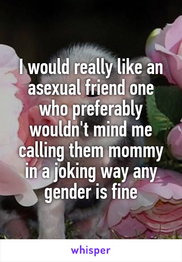 I would really like an asexual friend one who preferably wouldn't mind me calling them mommy in a joking way any gender is fine