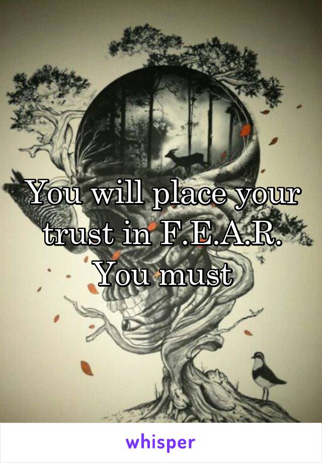 You will place your trust in F.E.A.R.
You must