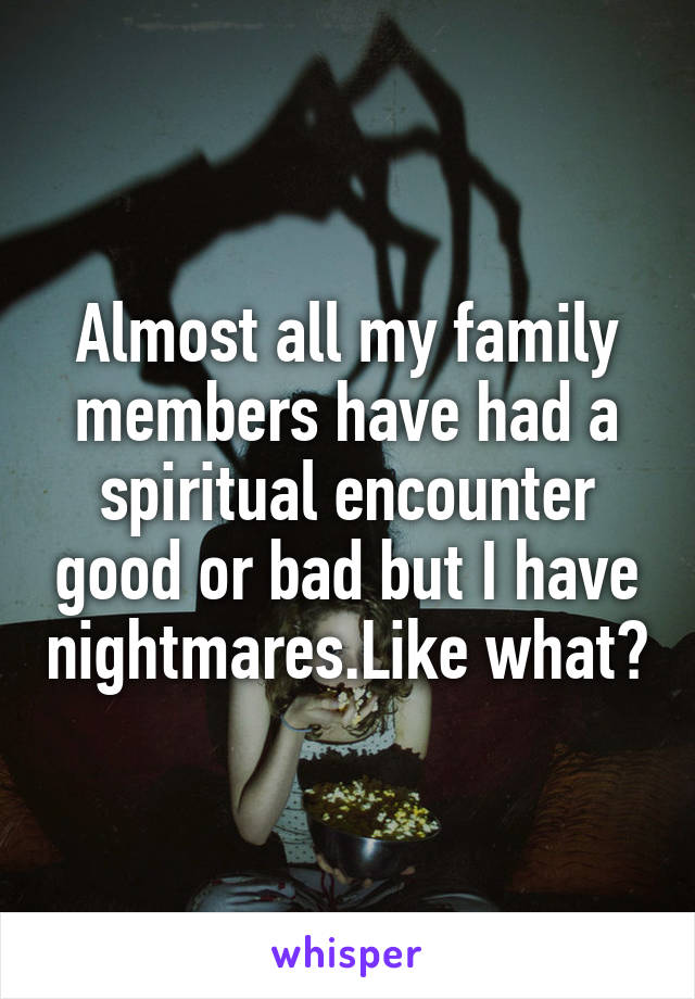 Almost all my family members have had a spiritual encounter good or bad but I have nightmares.Like what?