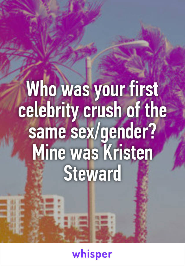 Who was your first celebrity crush of the same sex/gender? Mine was Kristen Steward