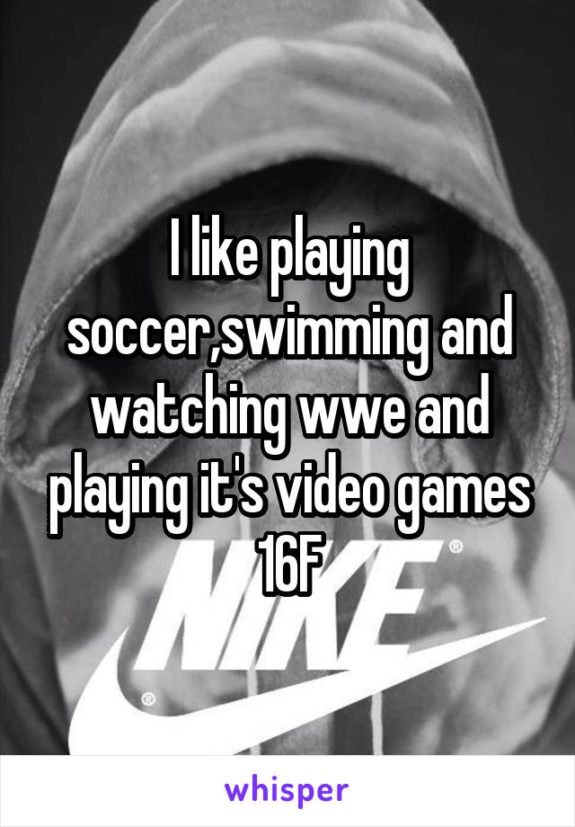 I like playing soccer,swimming and watching wwe and playing it's video games
16F