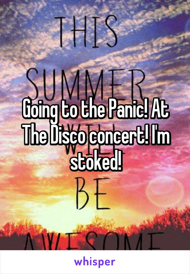 Going to the Panic! At The Disco concert! I'm stoked!