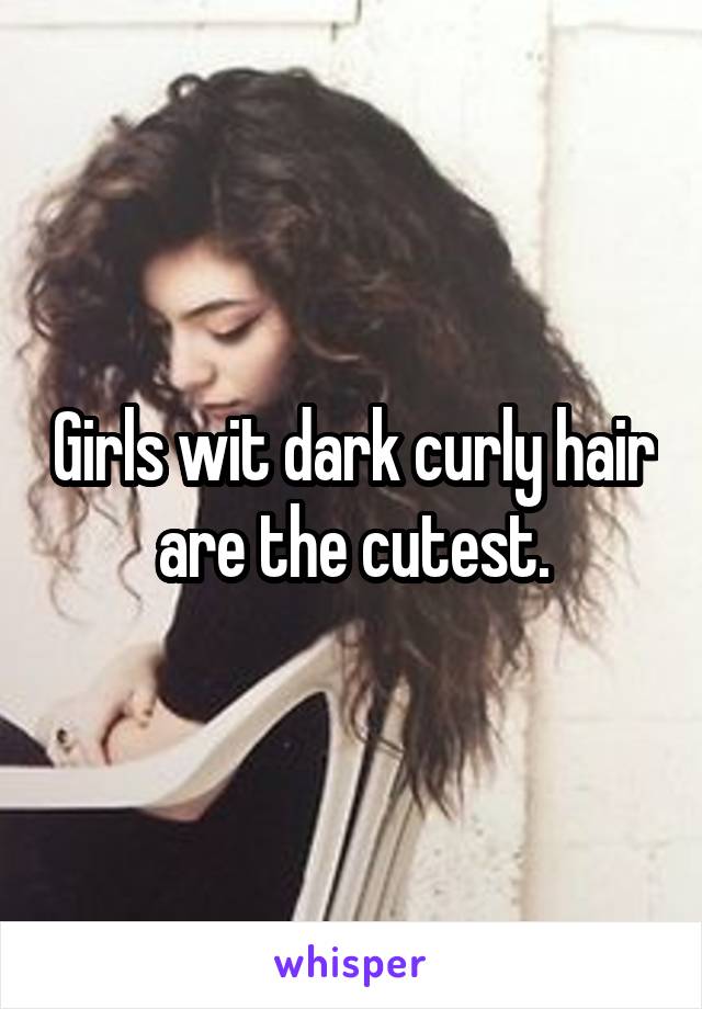 Girls wit dark curly hair are the cutest.