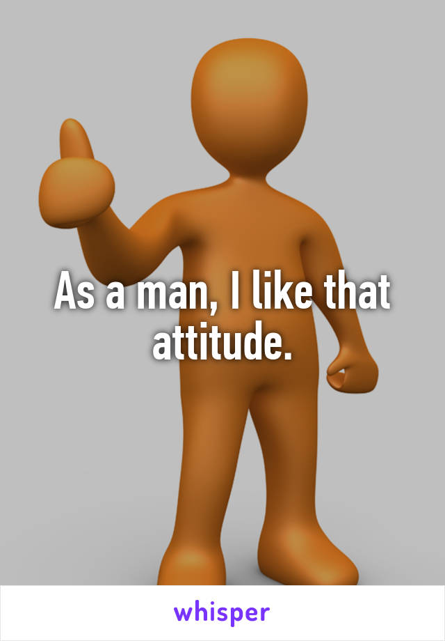 As a man, I like that attitude.