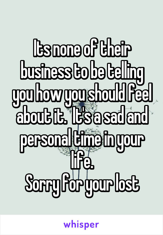 Its none of their business to be telling you how you should feel about it.  It's a sad and personal time in your life.
Sorry for your lost