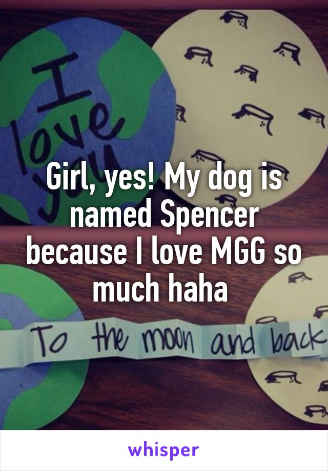 Girl, yes! My dog is named Spencer because I love MGG so much haha 