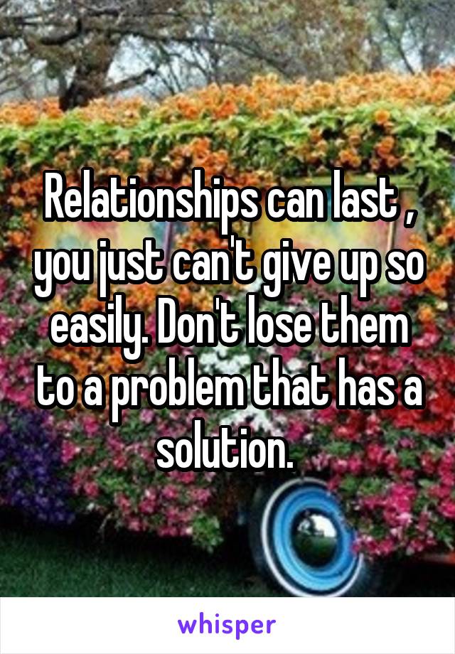 Relationships can last , you just can't give up so easily. Don't lose them to a problem that has a solution. 