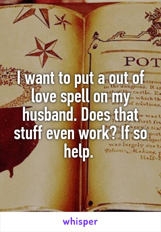 I want to put a out of love spell on my husband. Does that stuff even work? If so help. 